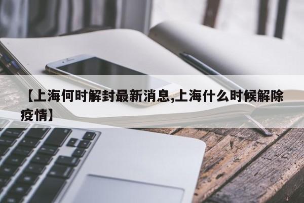 【上海何时解封最新消息,上海什么时候解除疫情】